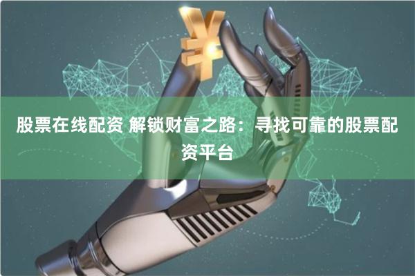 股票在线配资 解锁财富之路：寻找可靠的股票配资平台