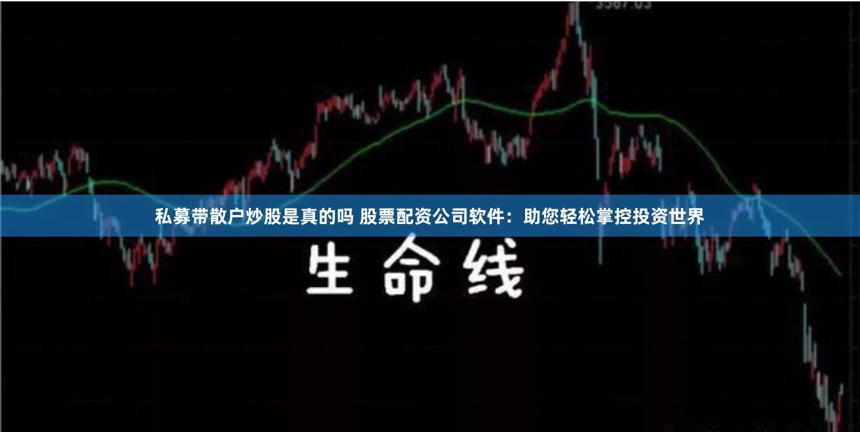 私募带散户炒股是真的吗 股票配资公司软件：助您轻松掌控投资世界