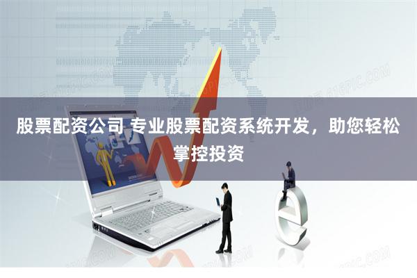 股票配资公司 专业股票配资系统开发，助您轻松掌控投资