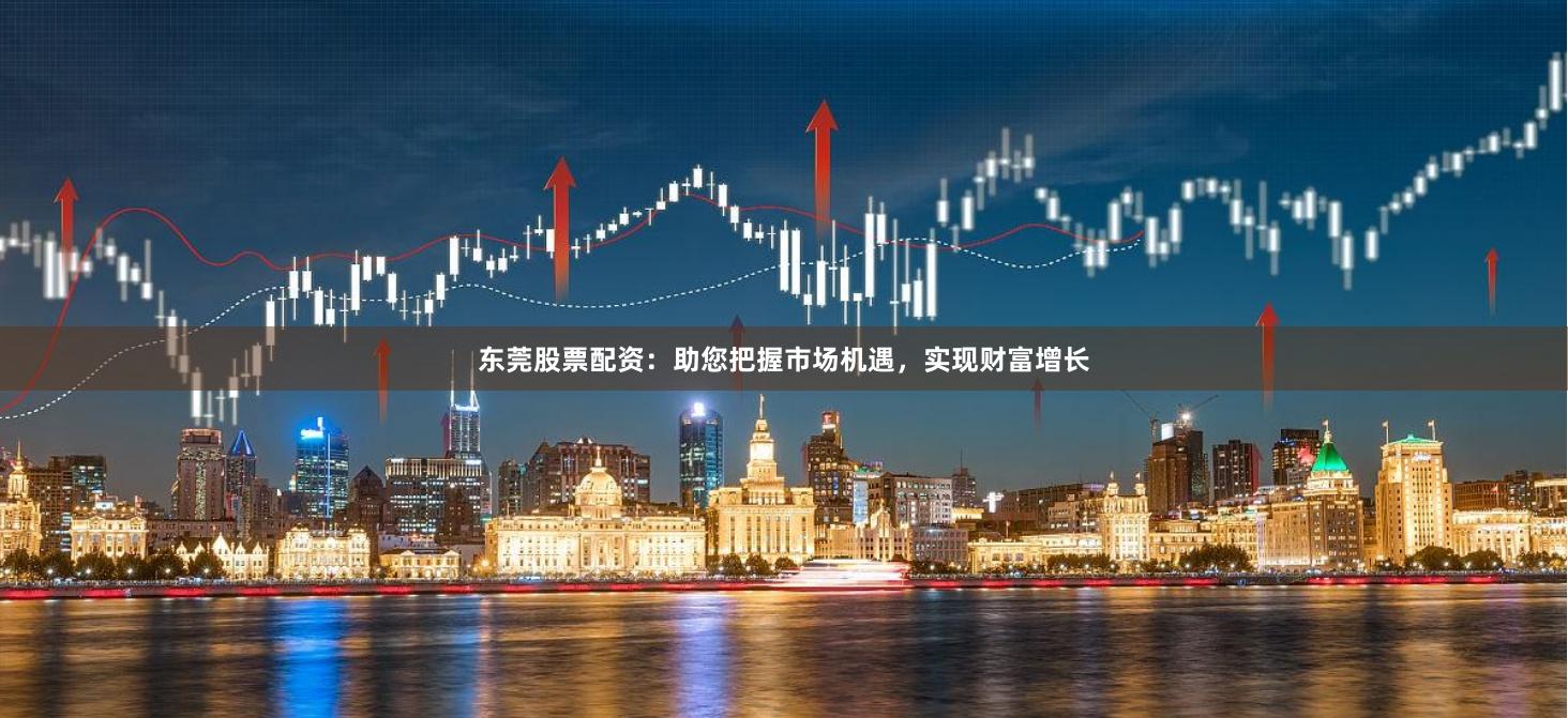 东莞股票配资：助您把握市场机遇，实现财富增长
