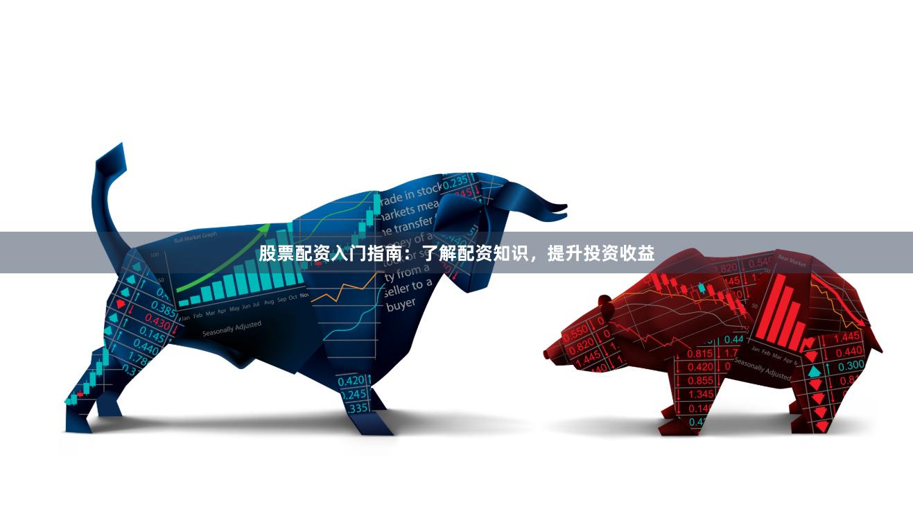 股票配资入门指南：了解配资知识，提升投资收益