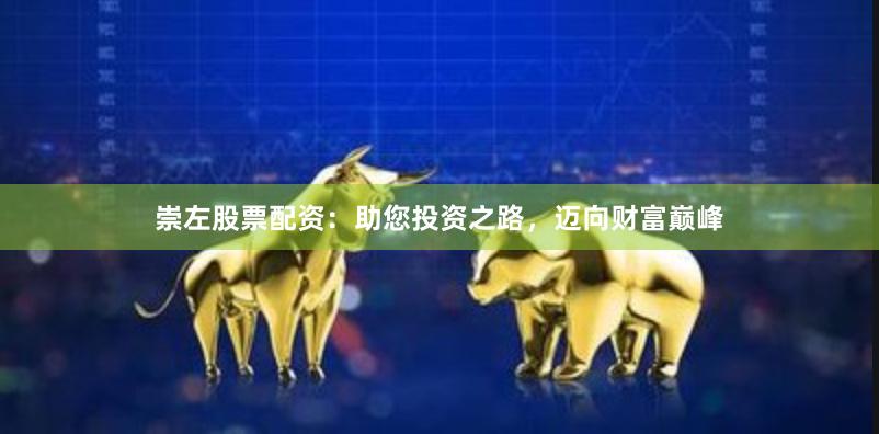 崇左股票配资：助您投资之路，迈向财富巅峰