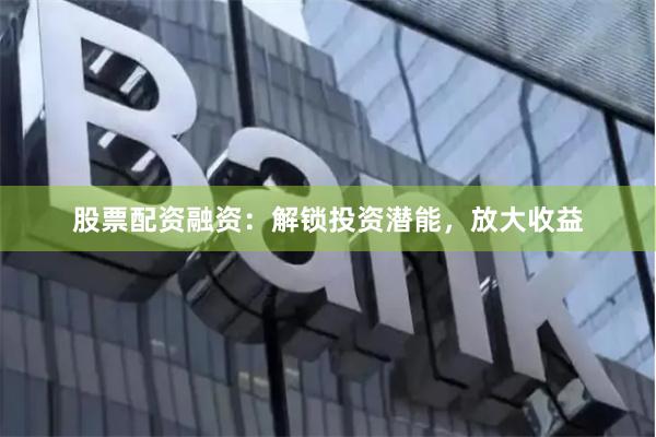 股票配资融资：解锁投资潜能，放大收益