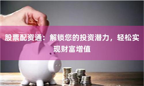 股票配资通：解锁您的投资潜力，轻松实现财富增值