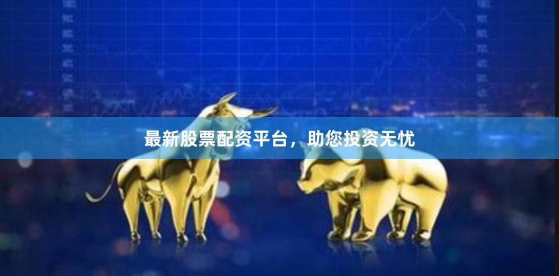 最新股票配资平台，助您投资无忧
