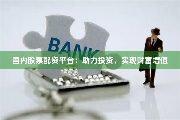 国内股票配资平台：助力投资，实现财富增值
