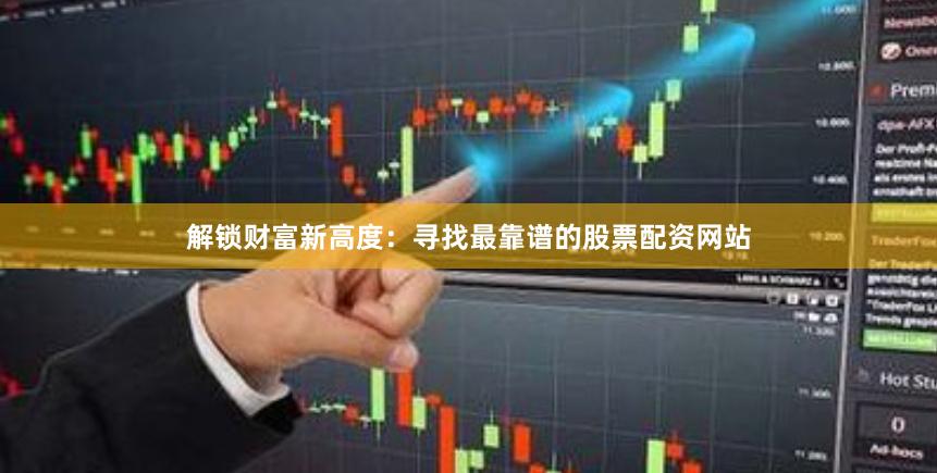 解锁财富新高度：寻找最靠谱的股票配资网站