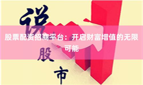 股票配资招商平台：开启财富增值的无限可能